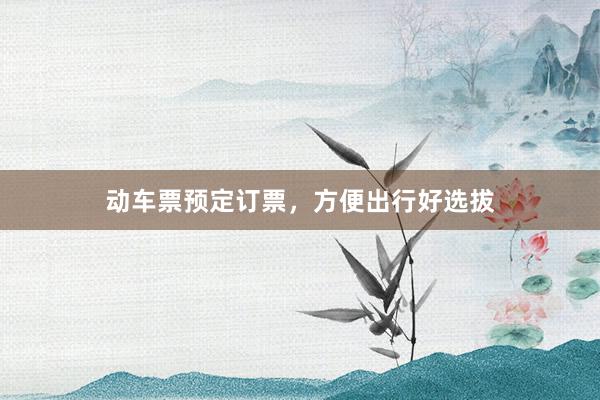 动车票预定订票，方便出行好选拔