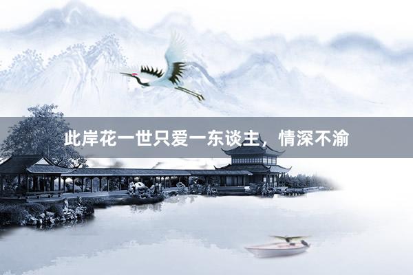 此岸花一世只爱一东谈主，情深不渝