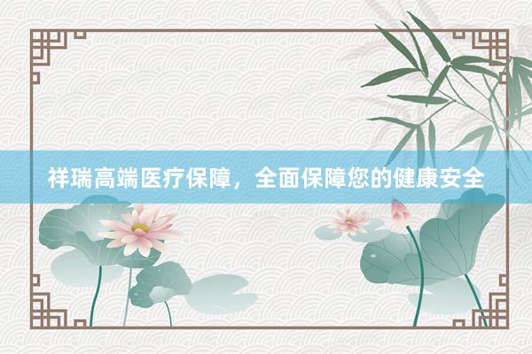 祥瑞高端医疗保障，全面保障您的健康安全