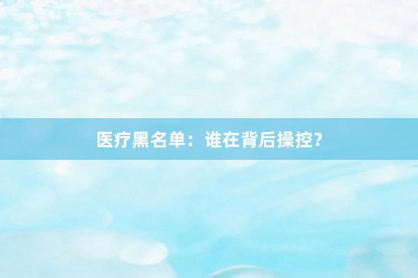医疗黑名单：谁在背后操控？