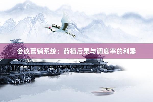 会议营销系统：莳植后果与调度率的利器
