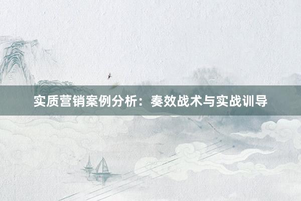 实质营销案例分析：奏效战术与实战训导